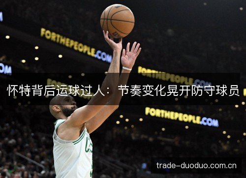 怀特背后运球过人：节奏变化晃开防守球员
