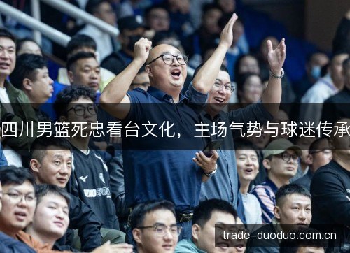 四川男篮死忠看台文化，主场气势与球迷传承