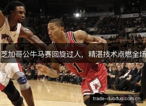 芝加哥公牛马赛回旋过人,精湛技术点燃全场 芝加哥公牛马赛回旋过人,精湛技术点燃全场
